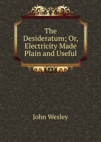 The Desideratum; Or, Electricity Made Plain and Useful
