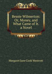 Bessie Wilmerton: Or, Money, and What Came of It. a Novel