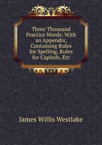 Three Thousand Practice Words: With an Appendix, Containing Rules for Spelling, Rules for Capitals, Etc