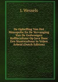 De Opheffing Van Het Monopolie En De Vervanging Van De Gedwongen Koffiecultuur Op Java Door Een Staatscultuur in Vrijen Arbeid (Dutch Edition)