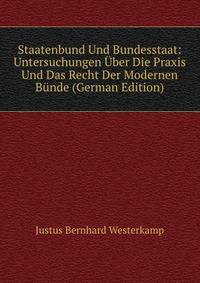 Staatenbund Und Bundesstaat: Untersuchungen Uber Die Praxis Und Das Recht Der Modernen Bunde (German Edition)