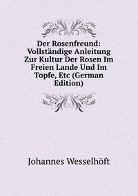 Der Rosenfreund: Vollstandige Anleitung Zur Kultur Der Rosen Im Freien Lande Und Im Topfe, Etc (German Edition)