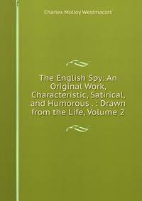 The English Spy: An Original Work, Characteristic, Satirical, and Humorous . : Drawn from the Life, Volume 2