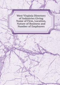 West Virginia Directory of Industries Giving Name of Firm, Location, Nature of Business and Number of Employees