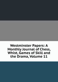 Westminster Papers: A Monthly Journal of Chess, Whist, Games of Skill and the Drama, Volume 11