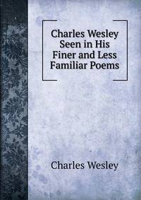 Charles Wesley Seen in His Finer and Less Familiar Poems
