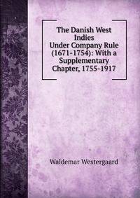 The Danish West Indies Under Company Rule (1671-1754): With a Supplementary Chapter, 1755-1917