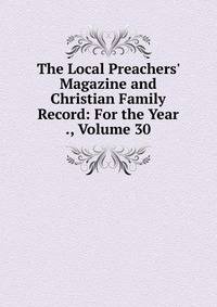 The Local Preachers' Magazine and Christian Family Record: For the Year ., Volume 30