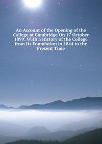 An Account of the Opening of the College at Cambridge On 17 October 1899: With a History of the College from Its Foundation in 1844 to the Present Time