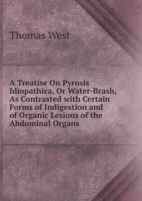 A Treatise On Pyrosis Idiopathica, Or Water-Brash, As Contrasted with Certain Forms of Indigestion and of Organic Lesions of the Abdominal Organs