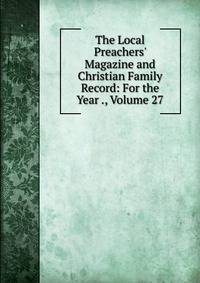 The Local Preachers' Magazine and Christian Family Record: For the Year ., Volume 27