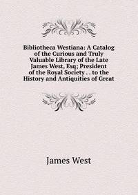 Bibliotheca Westiana: A Catalog of the Curious and Truly Valuable Library of the Late James West, Esq; President of the Royal Society . . to the History and Antiquities of Great