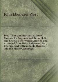 Seed-Time and Harvest: A Sacred Cantata for Soprano and Tenor Soli, and Chorus ; the Words Selected and Arranged from Holy Scriptures, &amp;c., Interspersed with Suitable Hymns, and the Music Composed