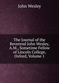 The Journal of the Reverend John Wesley, A.M., Sometime Fellow of Lincoln College, Oxford, Volume 1