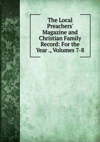 The Local Preachers' Magazine and Christian Family Record: For the Year ., Volumes 7-8