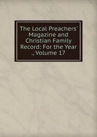 The Local Preachers' Magazine and Christian Family Record: For the Year ., Volume 17