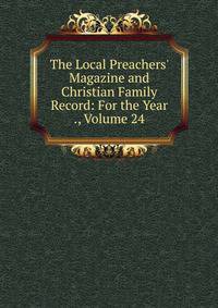 The Local Preachers' Magazine and Christian Family Record: For the Year ., Volume 24