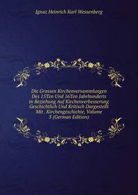 Die Grossen Kirchenversammlungen Des 15Ten Und 16Ten Jahrhunderts in Beziehung Auf Kirchenverbesserung Geschichtlich Und Kritisch Dargestellt Mit . Kirchengeschichte, Volume 3 (German Edition)