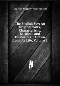 The English Spy: An Original Work, Characteristic, Satirical, and Humorous . : Drawn from the Life, Volume 1