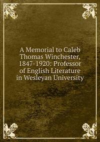 A Memorial to Caleb Thomas Winchester, 1847-1920: Professor of English Literature in Wesleyan University