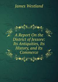 A Report On the District of Jessore: Its Antiquities, Its History, and Its Commerce