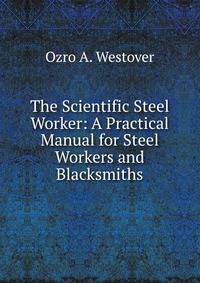 The Scientific Steel Worker: A Practical Manual for Steel Workers and Blacksmiths