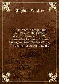 A Trimester in France and Swisserland; Or, a Three Months' Journey in . 1820: From Calais to Basle, Through Lyons; and from Basle to Paris, Through Strasburg and Reims
