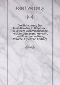 Die Einrichtung Des Forstdienstes in Osterreich in Seinem Zusammenhange Mit Der Domanen-, Montan-, Und Finanzverwaltung, Volume 2 (German Edition)