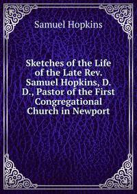 Sketches of the Life of the Late Rev. Samuel Hopkins, D. D., Pastor of the First Congregational Church in Newport