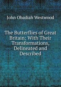The Butterflies of Great Britain: With Their Transformations, Delineated and Described