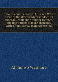 Gazetteer of the state of Missouri. With a map of the state.To which is added an appendix, containing frontier sketches, and illustrations of Indan character. With a frontispiece, engraved on steel