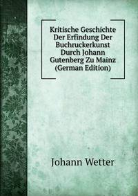 Kritische Geschichte Der Erfindung Der Buchruckerkunst Durch Johann Gutenberg Zu Mainz (German Edition)