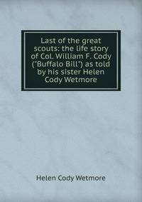 Last of the great scouts: the life story of Col. William F. Cody ("Buffalo Bill") as told by his sister Helen Cody Wetmore