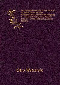 Das Telegraphenstrafrecht Des Entwurfs Zu Einem Schweizerischen Strafgesetzbuch Unter Berucksichtigung Des Telegraphenstrafrechts Anderer Staaten . . .: Otto Wettstein . (German Edition)