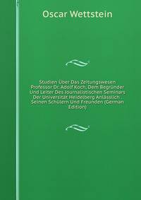 Studien Uber Das Zeitungswesen Professor Dr. Adolf Koch, Dem Begrunder Und Leiter Des Journalistischen Seminars Der Universitat Heidelberg Anlasslich . Seinen Schulern Und Freunden (German Edition)