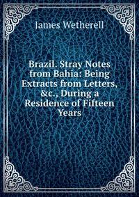Brazil. Stray Notes from Bahia: Being Extracts from Letters, &amp;c., During a Residence of Fifteen Years