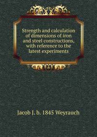Strength and calculation of dimensions of iron and steel constructions, with reference to the latest experiments