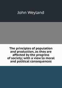 The principles of population and production, as they are affected by the progress of society; with a view to moral and political consequences