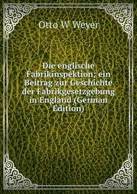 Die englische Fabrikinspektion; ein Beitrag zur Geschichte der Fabrikgesetzgebung in England (German Edition)