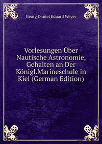 Vorlesungen Uber Nautische Astronomie, Gehalten an Der Konigl.Marineschule in Kiel (German Edition)