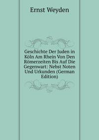 Geschichte Der Juden in Koln Am Rhein Von Den Romerzeiten Bis Auf Die Gegenwart: Nebst Noten Und Urkunden (German Edition)