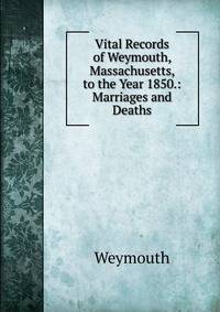 Vital Records of Weymouth, Massachusetts, to the Year 1850.: Marriages and Deaths