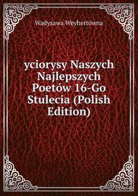 yciorysy Naszych Najlepszych Poetow 16-Go Stulecia (Polish Edition)