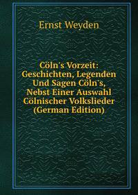 C?ln's Vorzeit: Geschichten, Legenden Und Sagen C?ln's, Nebst Einer Auswahl C?lnischer Volkslieder (German Edition)