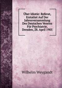Uber Idiotie: Referat, Erstattet Auf Der Jahresversammlung Des Deutschen Vereins Fur Psychiatrie, Dresden, 28. April 1905