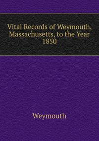 Vital Records of Weymouth, Massachusetts, to the Year 1850.
