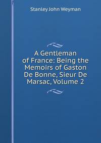 A Gentleman of France: Being the Memoirs of Gaston De Bonne, Sieur De Marsac, Volume 2