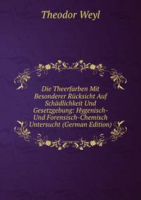Die Theerfarben Mit Besonderer Rucksicht Auf Schadlichkeit Und Gesetzgebung: Hygenisch- Und Forensisch-Chemisch Untersucht (German Edition)