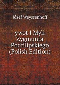 ywot I Myli Zygmunta Podfilipskiego (Polish Edition)
