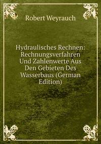 Hydraulisches Rechnen: Rechnungsverfahren Und Zahlenwerte Aus Den Gebieten Des Wasserbaus (German Edition)